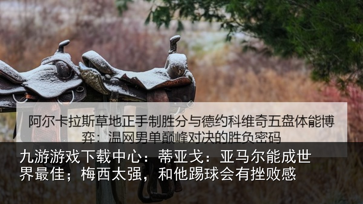 九游游戏下载中心：蒂亚戈：亚马尔能成世界最佳；梅西太强，和他踢球会有挫败感