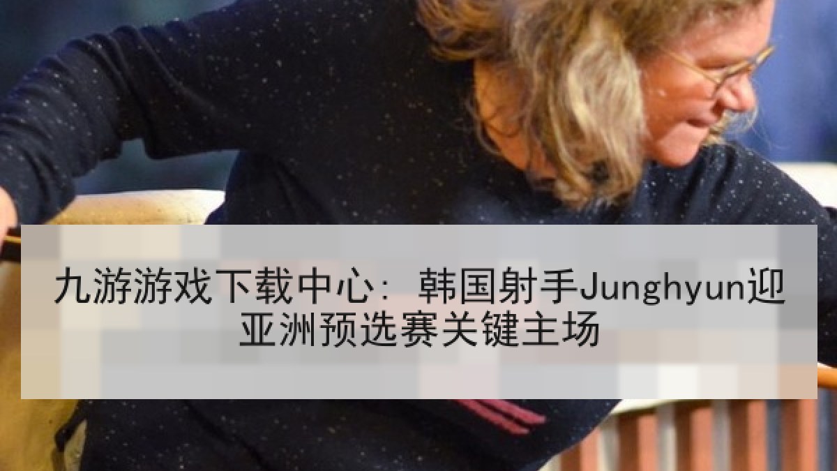 九游游戏下载中心: 韩国射手Junghyun迎亚洲预选赛关键主场