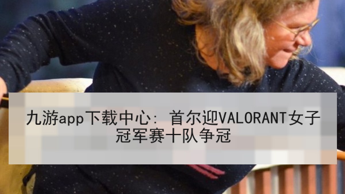 九游app下载中心: 首尔迎VALORANT女子冠军赛十队争冠