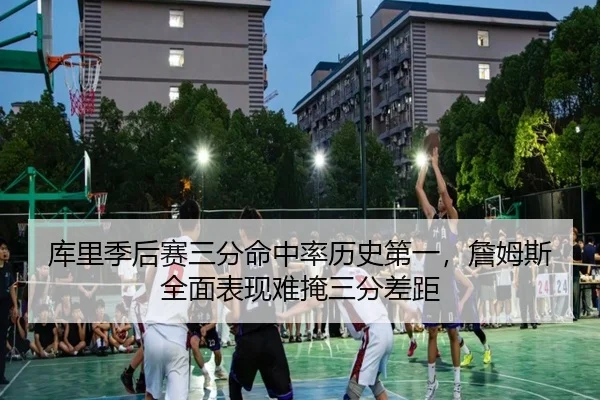 库里季后赛三分命中率历史第一，詹姆斯全面表现难掩三分差距