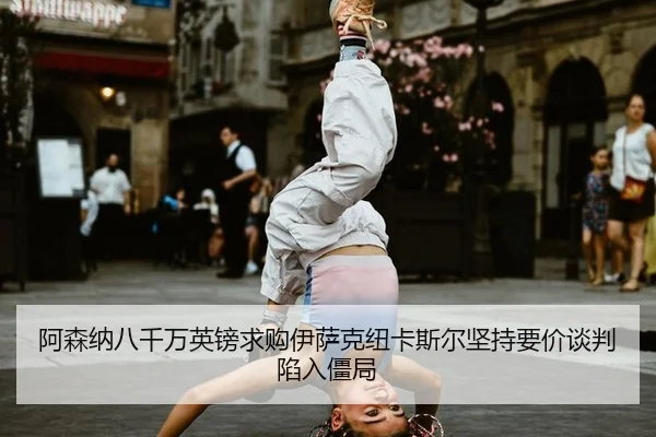 阿森纳八千万英镑求购伊萨克纽卡斯尔坚持要价谈判陷入僵局