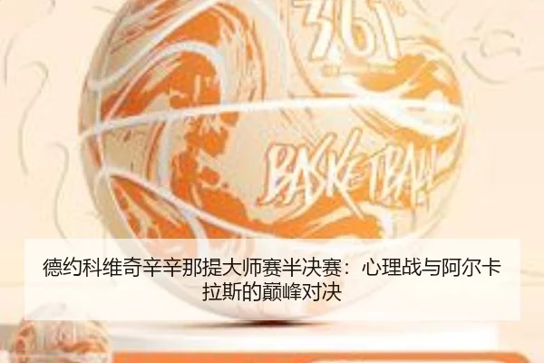 德约科维奇辛辛那提大师赛半决赛：心理战与阿尔卡拉斯的巅峰对决