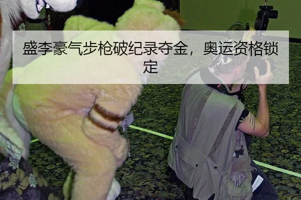 盛李豪气步枪破纪录夺金，奥运资格锁定