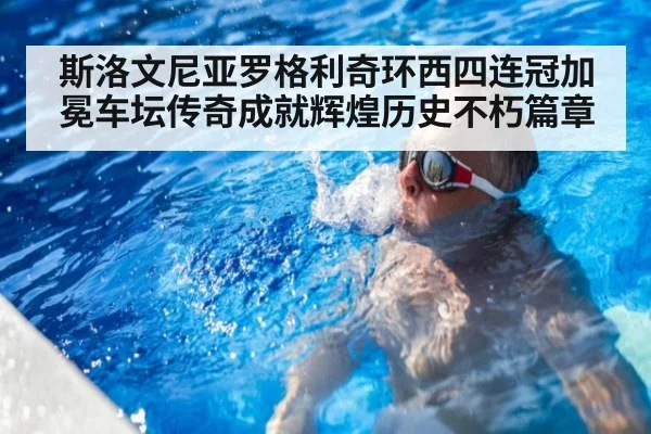 斯洛文尼亚罗格利奇环西四连冠加冕车坛传奇成就辉煌历史不朽篇章