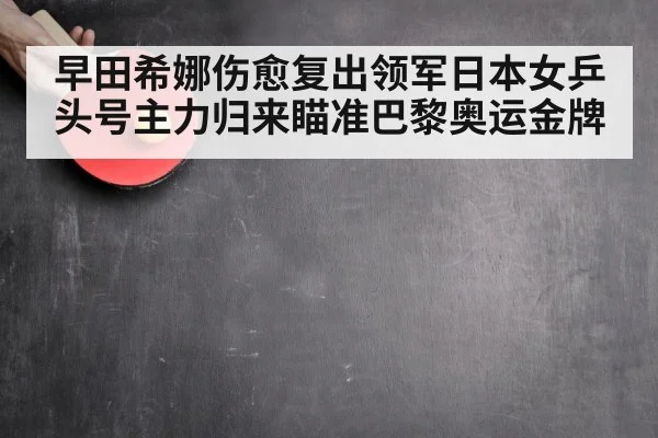 早田希娜伤愈复出领军日本女乒 头号主力归来瞄准巴黎奥运金牌