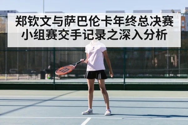 郑钦文与萨巴伦卡年终总决赛小组赛交手记录之深入分析