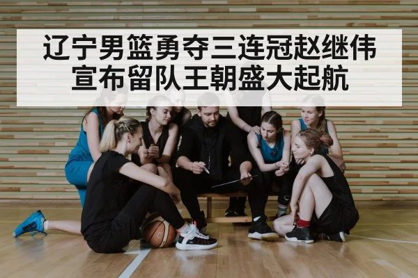 辽宁男篮勇夺三连冠赵继伟宣布留队王朝盛大起航