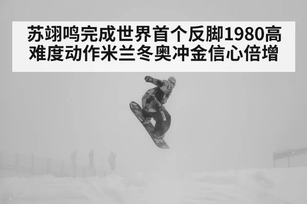 苏翊鸣完成世界首个反脚1980高难度动作米兰冬奥冲金信心倍增