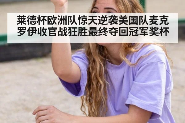 莱德杯欧洲队惊天逆袭美国队麦克罗伊收官战狂胜最终夺回冠军奖杯