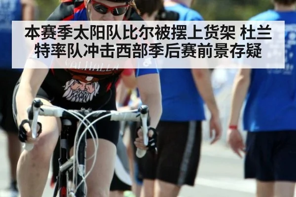 本赛季太阳队比尔被摆上货架 杜兰特率队冲击西部季后赛前景存疑