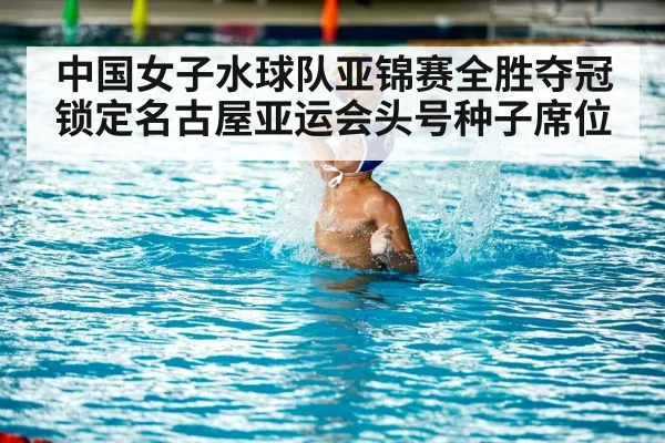 中国女子水球队亚锦赛全胜夺冠锁定名古屋亚运会头号种子席位