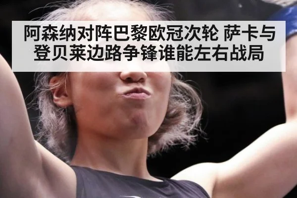 阿森纳对阵巴黎欧冠次轮 萨卡与登贝莱边路争锋谁能左右战局