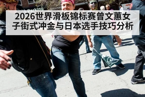 2026世界滑板锦标赛曾文蕙女子街式冲金与日本选手技巧分析
